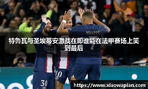 特鲁瓦与圣埃蒂安激战在即谁能在法甲赛场上笑到最后