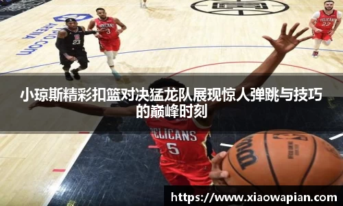 小琼斯精彩扣篮对决猛龙队展现惊人弹跳与技巧的巅峰时刻